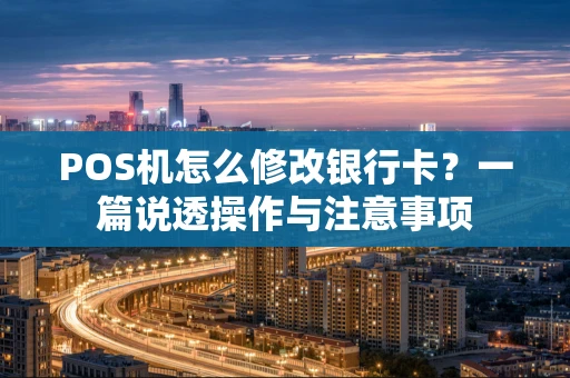 POS机怎么修改银行卡?一篇说透操作与注意事项 POS机怎么修改银行卡?一篇说透操作与注意事项