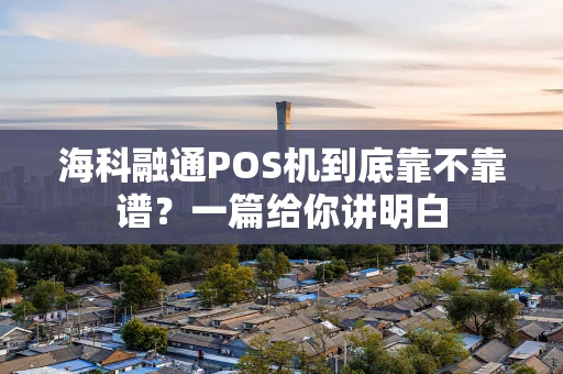 海科融通POS机到底靠不靠谱?一篇给你讲明白 海科融通POS机到底靠不靠谱?一篇给你讲明白