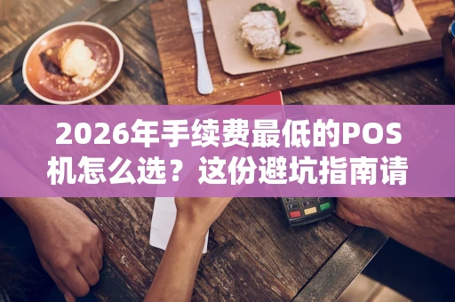 2026年手续费最低的POS机怎么选？这份避坑指南请收好