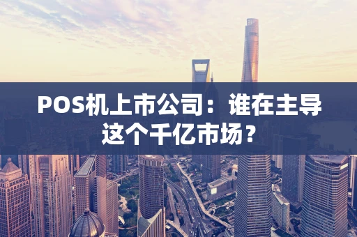 POS机上市公司:谁在主导这个千亿市场? POS机上市公司:谁在主导这个千亿市场?