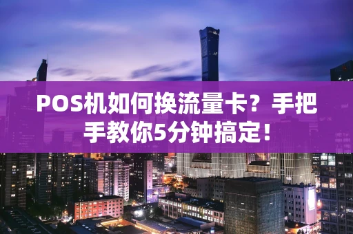 POS机如何换流量卡?手把手教你5分钟搞定! POS机如何换流量卡?手把手教你5分钟搞定!