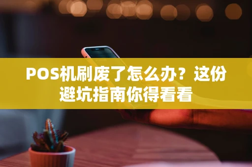 POS机刷废了怎么办?这份避坑指南你得看看 POS机刷废了怎么办?这份避坑指南你得看看