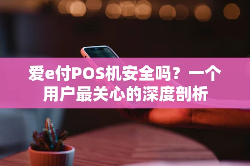 爱e付POS机安全吗?一个用户最关心的深度剖析 爱e付POS机安全吗?一个用户最关心的深度剖析