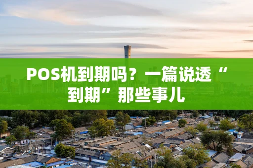 POS机到期吗?一篇说透“到期”那些事儿 POS机到期吗?一篇说透“到期”那些事儿