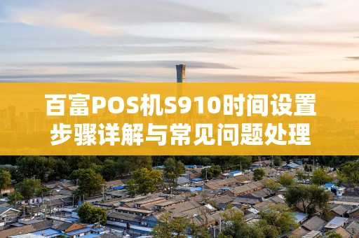 百富POS机S910时间设置步骤详解与常见问题处理 百富POS机S910时间设置步骤详解与常见问题处理
