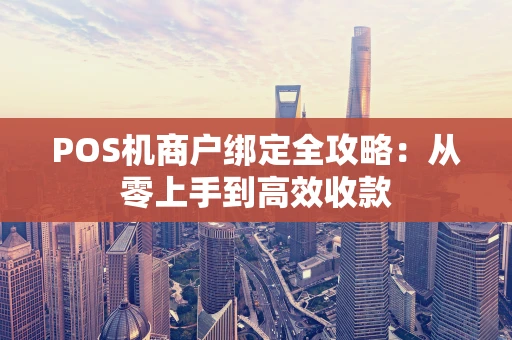 POS机商户绑定全攻略:从零上手到高效收款 POS机商户绑定全攻略:从零上手到高效收款