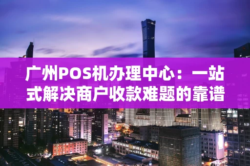 广州POS机办理中心:一站式解决商户收款难题的靠谱选择 广州POS机办理中心:一站式解决商户收款难题的靠谱选择