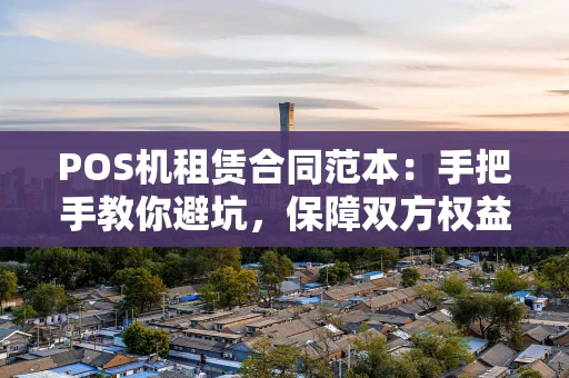 POS机租赁合同范本:手把手教你避坑,保障双方权益 POS机租赁合同范本:手把手教你避坑,保障双方权益