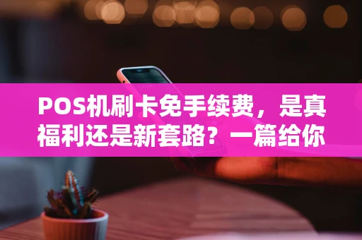 POS机刷卡免手续费,是真福利还是新套路?一篇给你讲明白 POS机刷卡免手续费,是真福利还是新套路?一篇给你讲明白