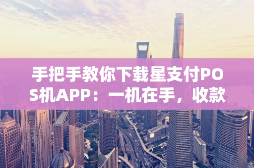 手把手教你下载星支付POS机APP:一机在手,收款无忧 手把手教你下载星支付POS机APP:一机在手,收款无忧