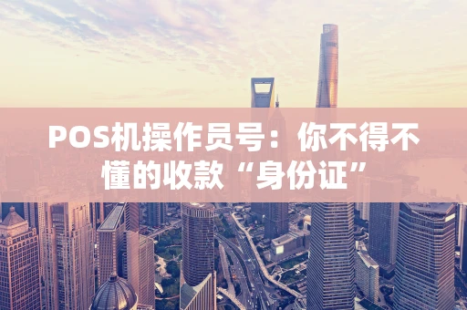 POS机操作员号:你不得不懂的收款“身份证” POS机操作员号:你不得不懂的收款“身份证”
