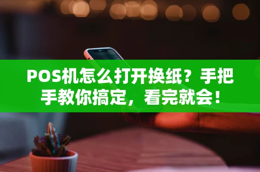 POS机怎么打开换纸?手把手教你搞定,看完就会! POS机怎么打开换纸?手把手教你搞定,看完就会!