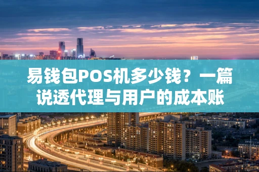 易钱包POS机多少钱?一篇说透代理与用户的成本账 易钱包POS机多少钱?一篇说透代理与用户的成本账
