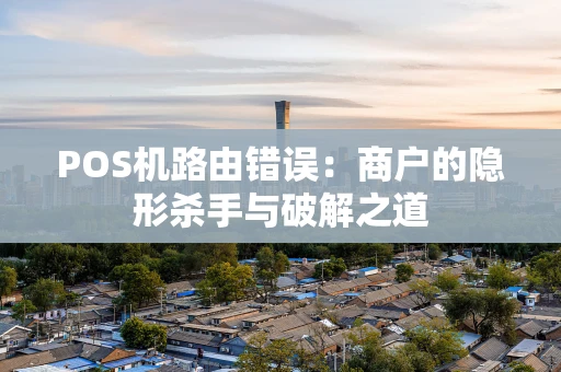 POS机路由错误:商户的隐形杀手与破解之道 POS机路由错误:商户的隐形杀手与破解之道
