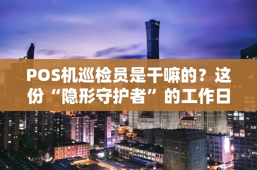 POS机巡检员是干嘛的?这份“隐形守护者”的工作日常大揭秘 POS机巡检员是干嘛的?这份“隐形守护者”的工作日常大揭秘