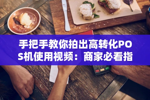 手把手教你拍出高转化POS机使用视频:商家必看指南 手把手教你拍出高转化POS机使用视频:商家必看指南