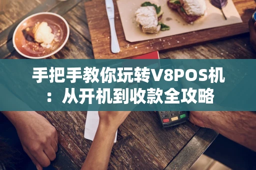 手把手教你玩转V8POS机:从开机到收款全攻略 手把手教你玩转V8POS机:从开机到收款全攻略