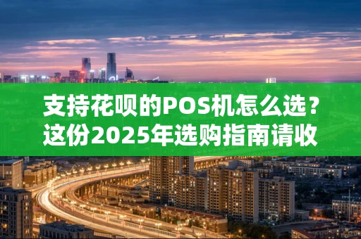 支持花呗的POS机怎么选?这份2025年选购指南请收好 支持花呗的POS机怎么选?这份2025年选购指南请收好