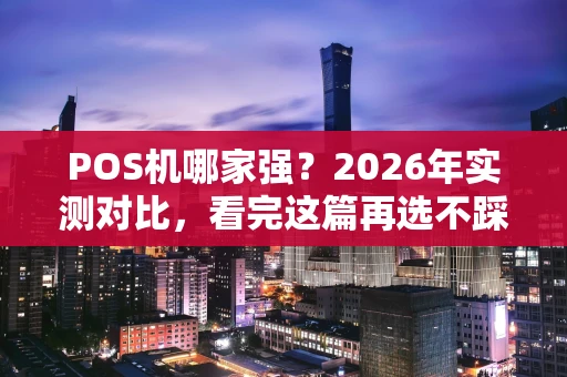 POS机哪家强?2026年实测对比,看完这篇再选不踩坑! POS机哪家强?2026年实测对比,看完这篇再选不踩坑!
