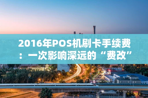 2016年POS机刷卡手续费:一次影响深远的“费改” 2016年POS机刷卡手续费:一次影响深远的“费改”