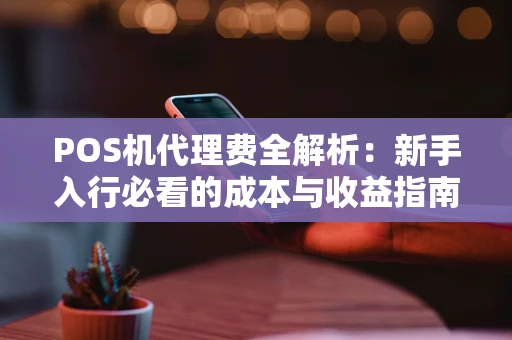 POS机代理费全解析:新手入行必看的成本与收益指南 POS机代理费全解析:新手入行必看的成本与收益指南