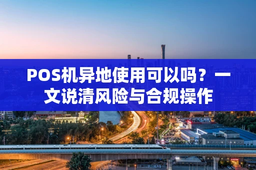 POS机异地使用可以吗?一文说清风险与合规操作 POS机异地使用可以吗?一文说清风险与合规操作