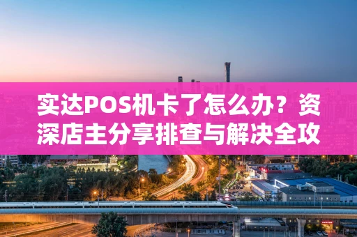 实达POS机卡了怎么办?资深店主分享排查与解决全攻略 实达POS机卡了怎么办?资深店主分享排查与解决全攻略