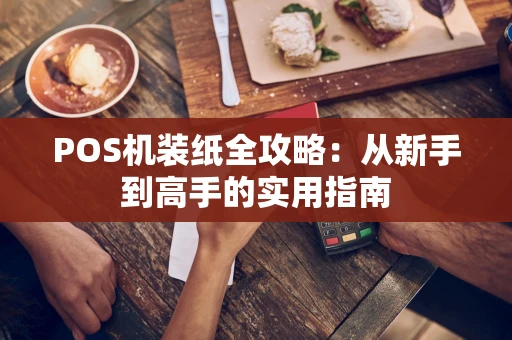 POS机装纸全攻略:从新手到高手的实用指南 POS机装纸全攻略:从新手到高手的实用指南