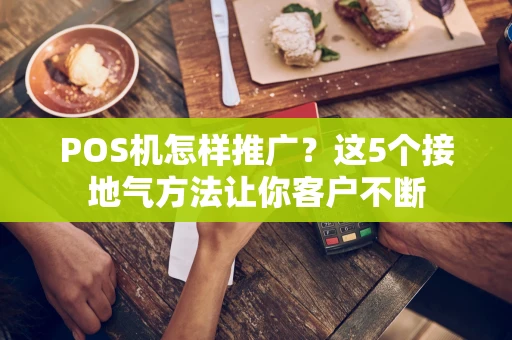 POS机怎样推广？这5个接地气方法让你客户不断