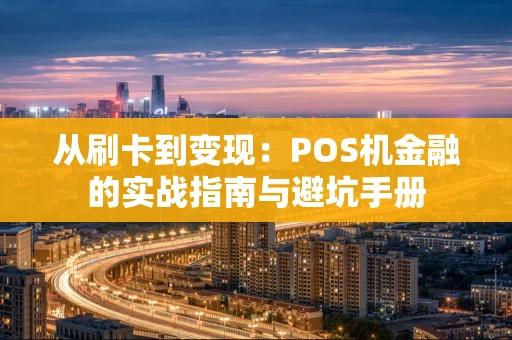 从刷卡到变现:POS机金融的实战指南与避坑手册 从刷卡到变现:POS机金融的实战指南与避坑手册