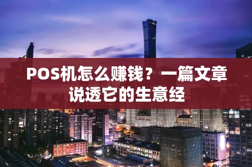 POS机怎么赚钱?一篇文章说透它的生意经 POS机怎么赚钱?一篇文章说透它的生意经
