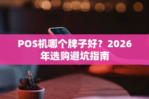 POS机哪个牌子好?2026年选购避坑指南 POS机哪个牌子好?2026年选购避坑指南