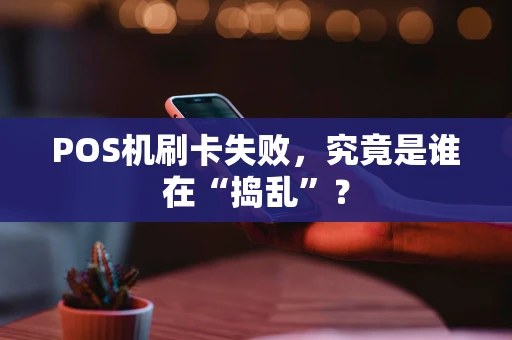 POS机刷卡失败,究竟是谁在“捣乱”? POS机刷卡失败,究竟是谁在“捣乱”?