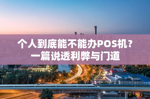 个人到底能不能办POS机?一篇说透利弊与门道 个人到底能不能办POS机?一篇说透利弊与门道