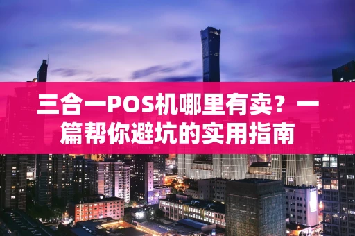 三合一POS机哪里有卖?一篇帮你避坑的实用指南 三合一POS机哪里有卖?一篇帮你避坑的实用指南