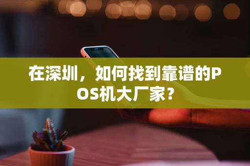 在深圳,如何找到靠谱的POS机大厂家? 在深圳,如何找到靠谱的POS机大厂家?