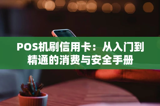POS机刷信用卡:从入门到精通的消费与安全手册 POS机刷信用卡:从入门到精通的消费与安全手册