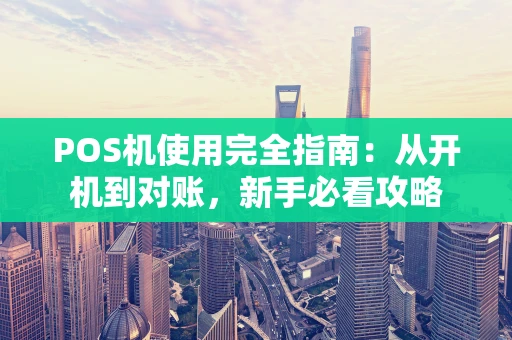 POS机使用完全指南:从开机到对账,新手必看攻略 POS机使用完全指南:从开机到对账,新手必看攻略