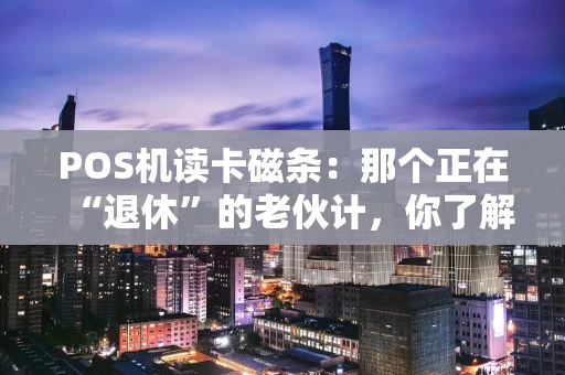 POS机读卡磁条:那个正在“退休”的老伙计,你了解多少? POS机读卡磁条:那个正在“退休”的老伙计,你了解多少?