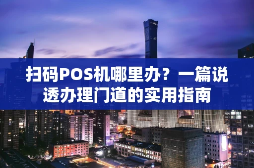 扫码POS机哪里办?一篇说透办理门道的实用指南 扫码POS机哪里办?一篇说透办理门道的实用指南