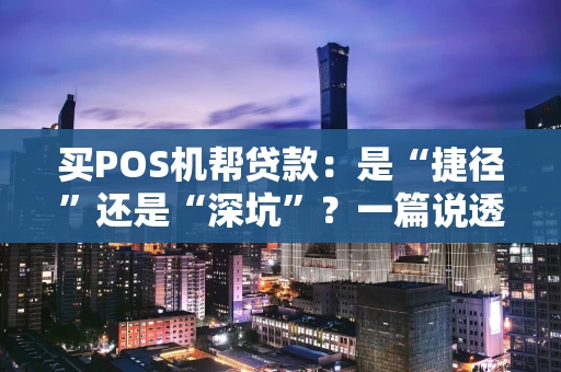 买POS机帮贷款:是“捷径”还是“深坑”?一篇说透真相 买POS机帮贷款:是“捷径”还是“深坑”?一篇说透真相