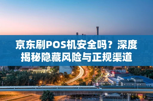 京东刷POS机安全吗?深度揭秘隐藏风险与正规渠道 京东刷POS机安全吗?深度揭秘隐藏风险与正规渠道