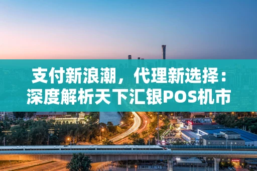 支付新浪潮,代理新选择:深度解析天下汇银POS机市场机遇 支付新浪潮,代理新选择:深度解析天下汇银POS机市场机遇