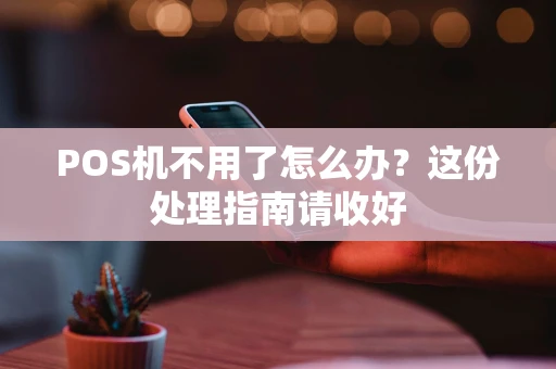 POS机不用了怎么办?这份处理指南请收好 POS机不用了怎么办?这份处理指南请收好