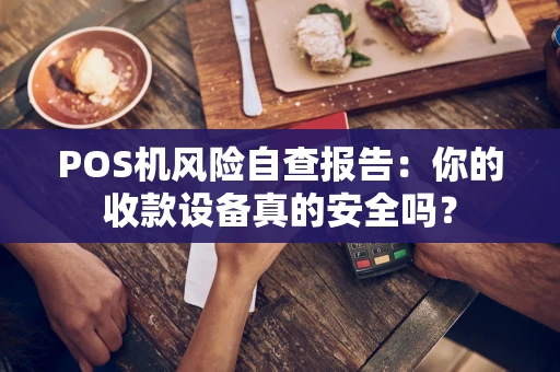 POS机风险自查报告:你的收款设备真的安全吗? POS机风险自查报告:你的收款设备真的安全吗?