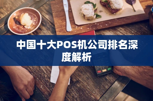 中国十大POS机公司排名深度解析 中国十大POS机公司排名深度解析