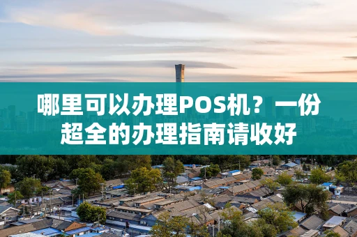 哪里可以办理POS机?一份超全的办理指南请收好 哪里可以办理POS机?一份超全的办理指南请收好
