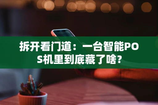 拆开看门道:一台智能POS机里到底藏了啥? 拆开看门道:一台智能POS机里到底藏了啥?