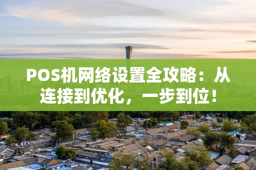 POS机网络设置全攻略:从连接到优化,一步到位! POS机网络设置全攻略:从连接到优化,一步到位!