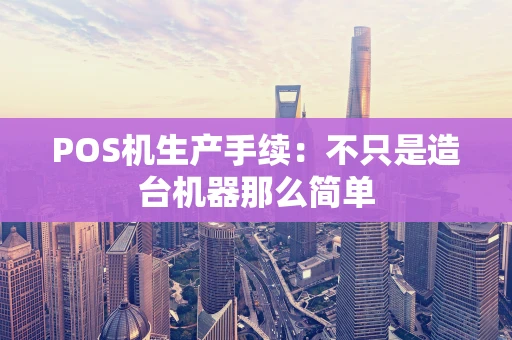 POS机生产手续：不只是造台机器那么简单